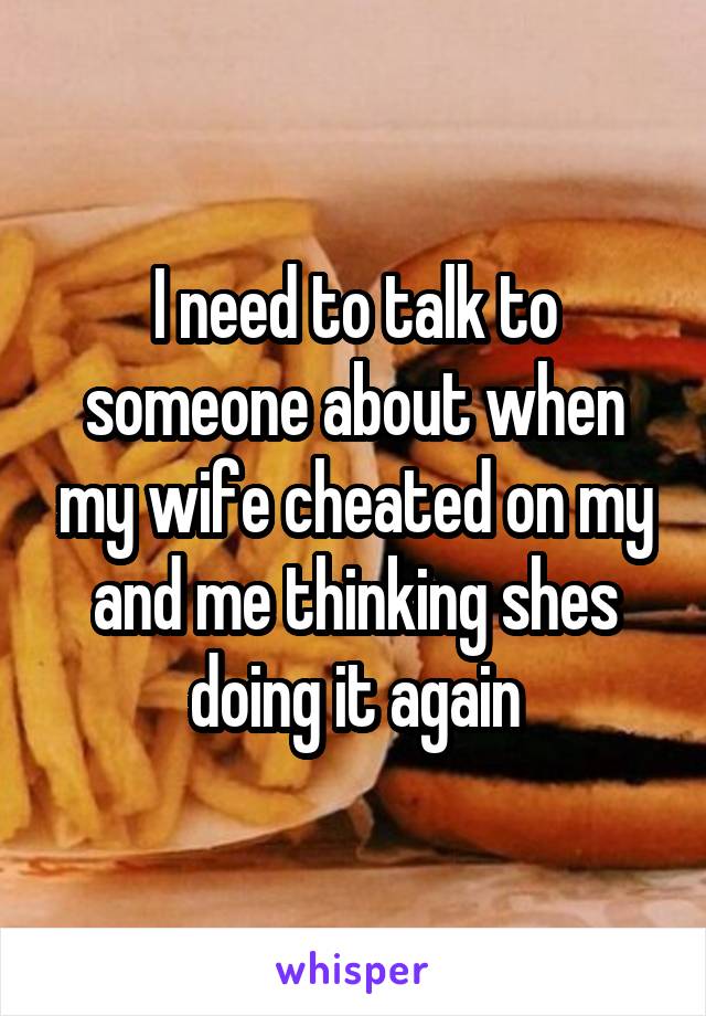 I need to talk to someone about when my wife cheated on my and me thinking shes doing it again