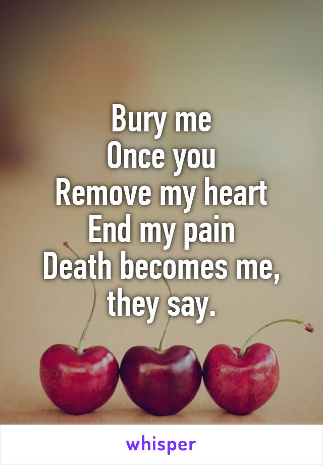 Bury me
Once you
Remove my heart
End my pain
Death becomes me, they say.
