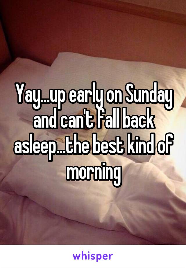 Yay...up early on Sunday and can't fall back asleep...the best kind of morning