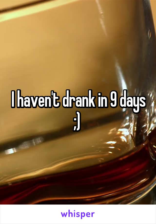 I haven't drank in 9 days ;) 