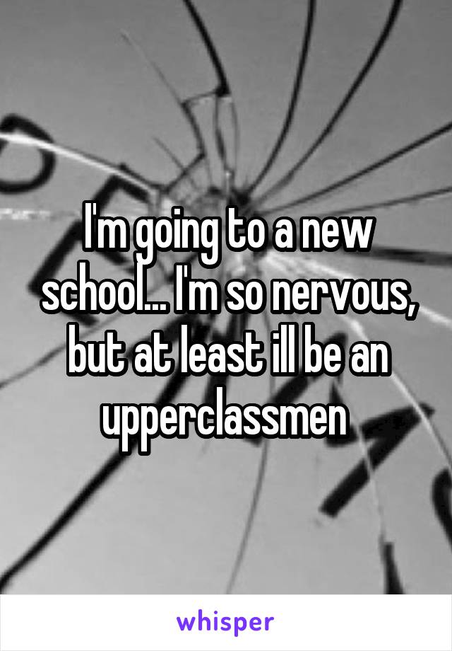 I'm going to a new school... I'm so nervous, but at least ill be an upperclassmen 