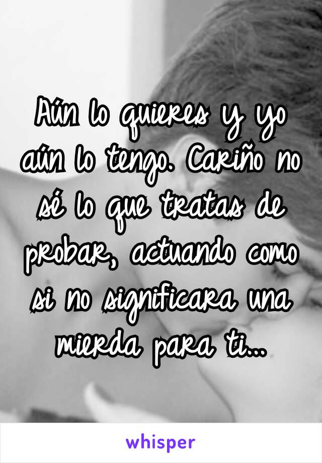 Aún lo quieres y yo aún lo tengo. Cariño no sé lo que tratas de probar, actuando como si no significara una mierda para ti...