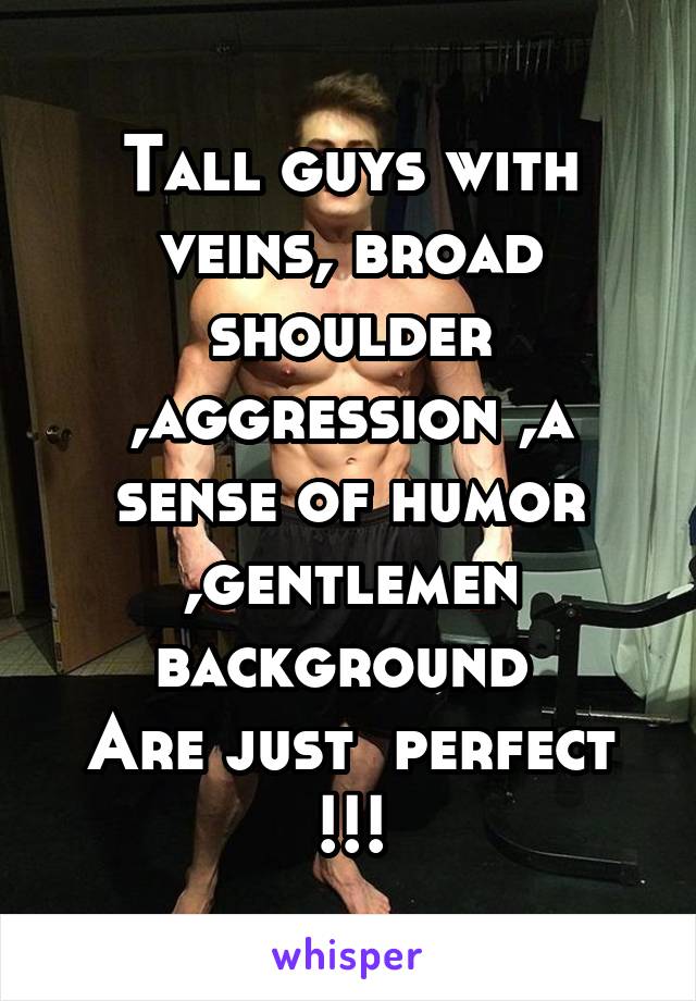 Tall guys with veins, broad shoulder ,aggression ,a sense of humor ,gentlemen background 
Are just  perfect !!!