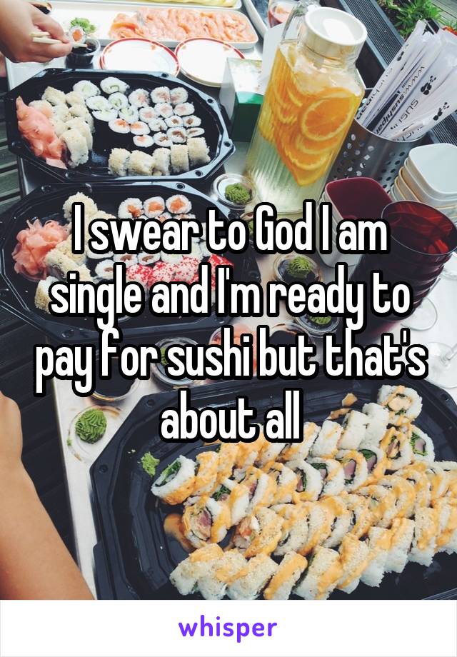 I swear to God I am single and I'm ready to pay for sushi but that's about all