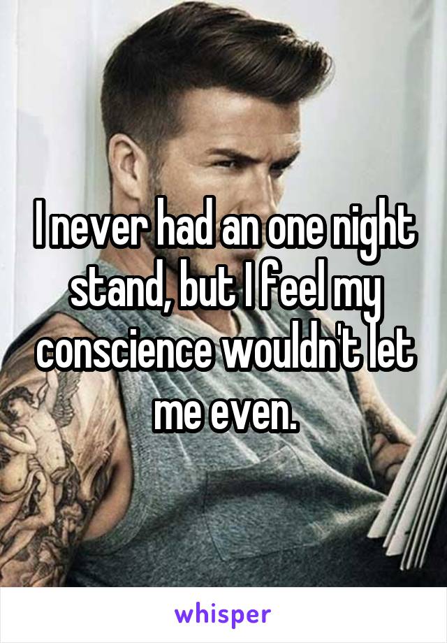 I never had an one night stand, but I feel my conscience wouldn't let me even.