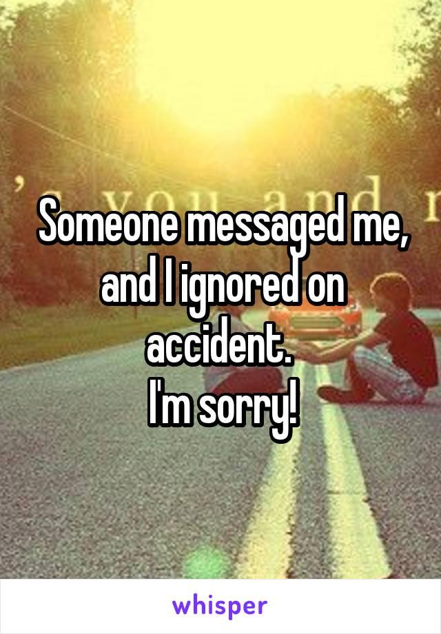 Someone messaged me, and I ignored on accident. 
I'm sorry!