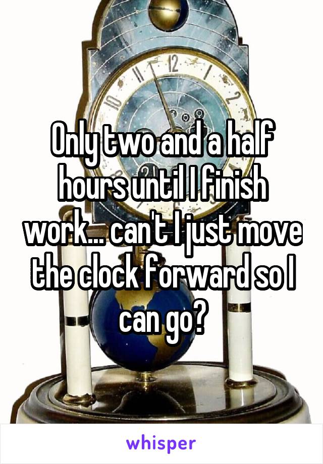 Only two and a half hours until I finish work... can't I just move the clock forward so I can go?