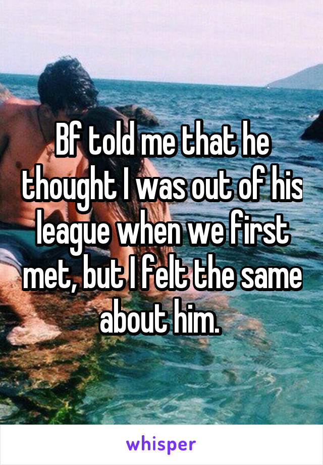 Bf told me that he thought I was out of his league when we first met, but I felt the same about him. 