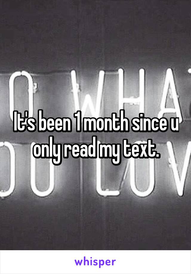 It's been 1 month since u only read my text.