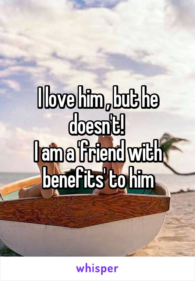 I love him , but he doesn't! 
I am a 'friend with benefits' to him