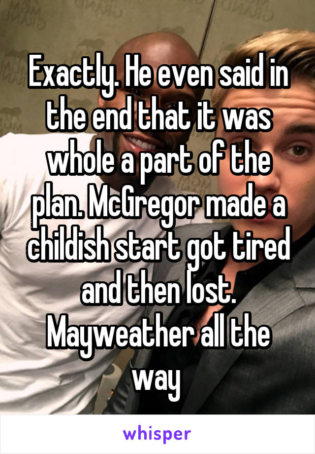 Exactly. He even said in the end that it was whole a part of the plan. McGregor made a childish start got tired and then lost. Mayweather all the way 