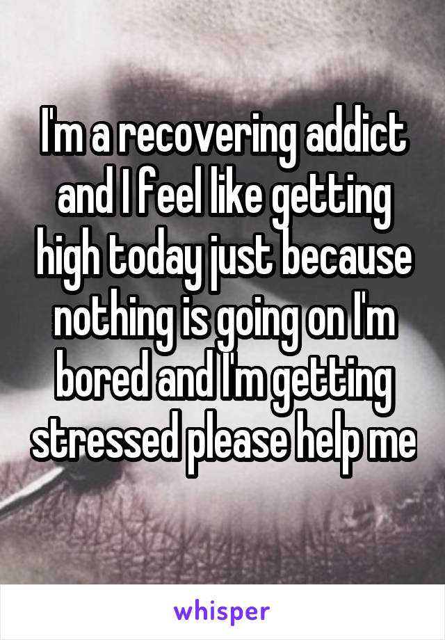 I'm a recovering addict and I feel like getting high today just because nothing is going on I'm bored and I'm getting stressed please help me 