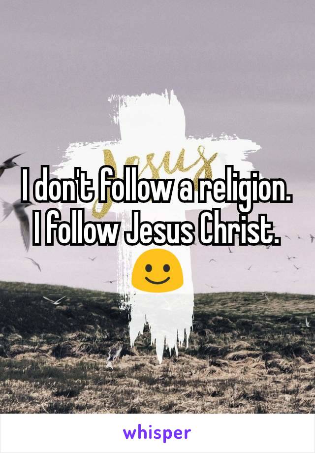 I don't follow a religion. I follow Jesus Christ. ☺