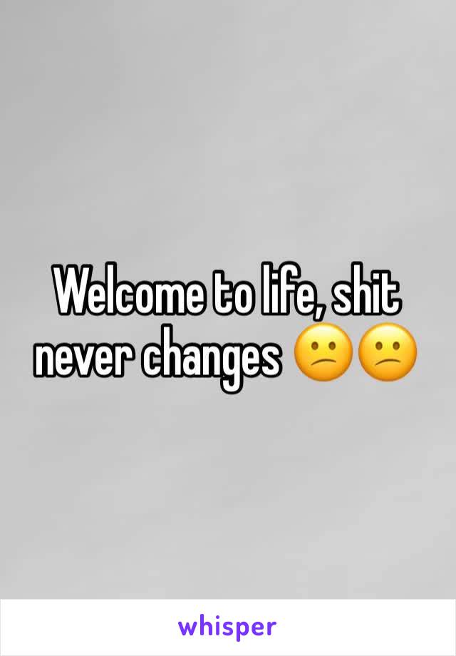 Welcome to life, shit never changes 😕😕