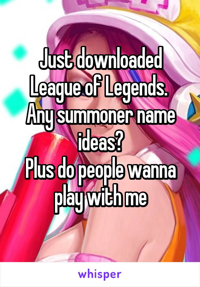 Just downloaded League of Legends. 
Any summoner name ideas?
Plus do people wanna play with me
