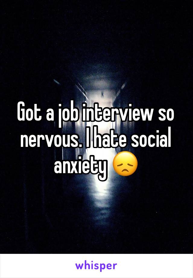 Got a job interview so nervous. I hate social anxiety 😞