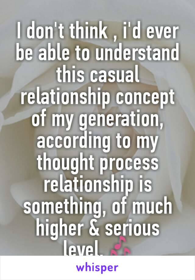 I don't think , i'd ever be able to understand this casual relationship concept of my generation,  according to my thought process relationship is something, of much higher & serious level.🎶