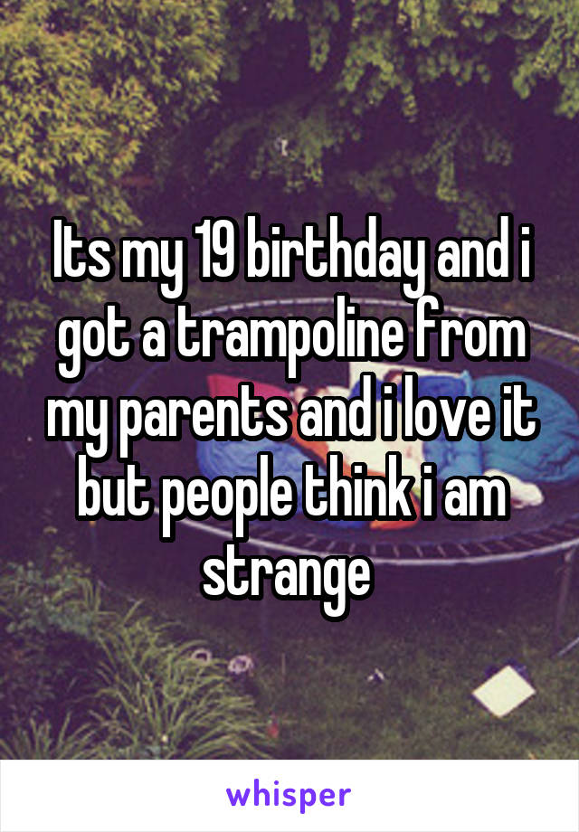 Its my 19 birthday and i got a trampoline from my parents and i love it but people think i am strange 