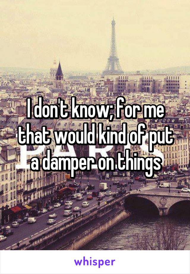 I don't know; for me that would kind of put a damper on things