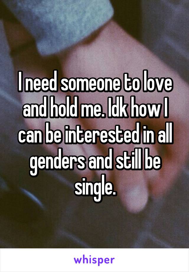 I need someone to love and hold me. Idk how I can be interested in all genders and still be single.