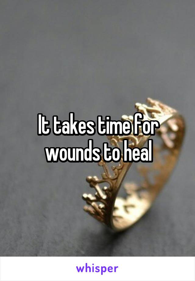 It takes time for wounds to heal