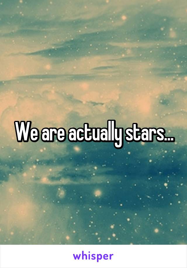 We are actually stars...