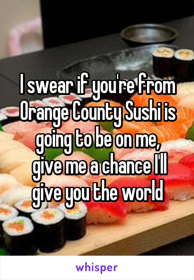 I swear if you're from Orange County Sushi is going to be on me,
 give me a chance I'll give you the world