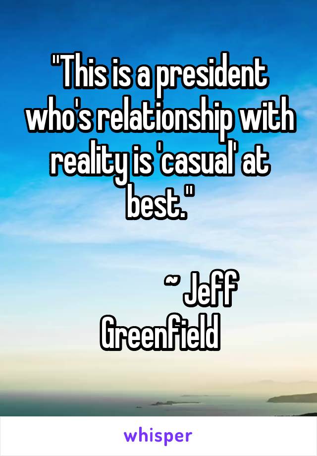 "This is a president who's relationship with reality is 'casual' at best."

              ~ Jeff Greenfield
