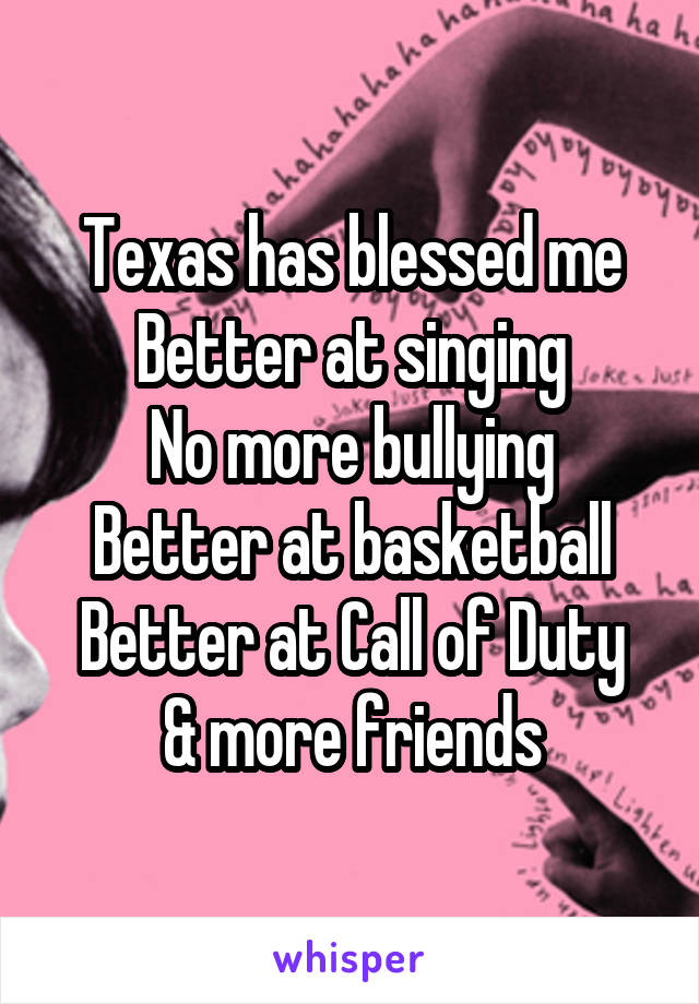 Texas has blessed me
Better at singing
No more bullying
Better at basketball
Better at Call of Duty
& more friends