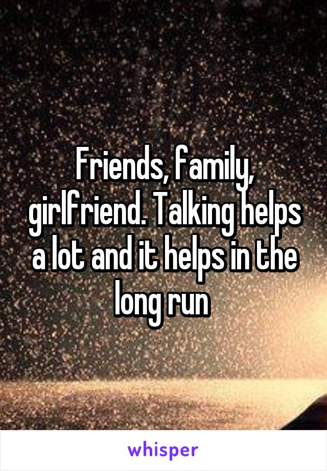 Friends, family, girlfriend. Talking helps a lot and it helps in the long run 