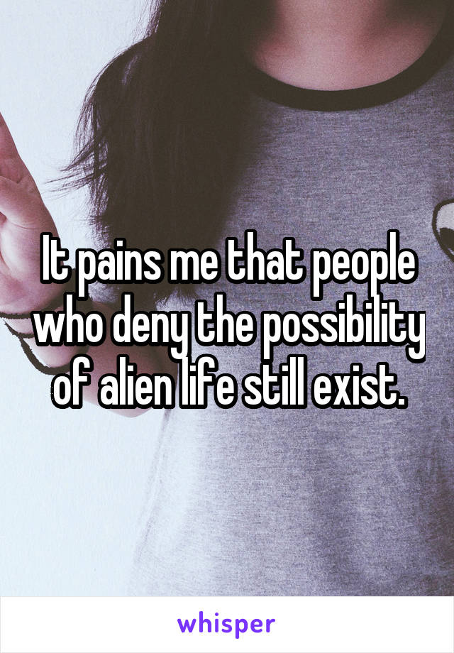 It pains me that people who deny the possibility of alien life still exist.