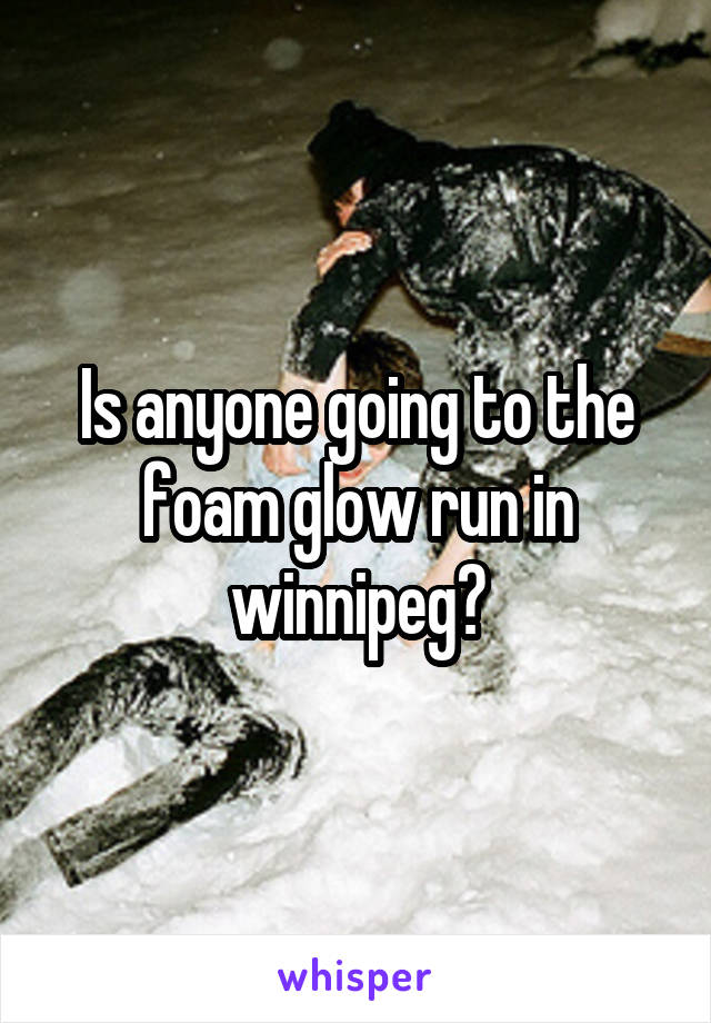 Is anyone going to the foam glow run in winnipeg?