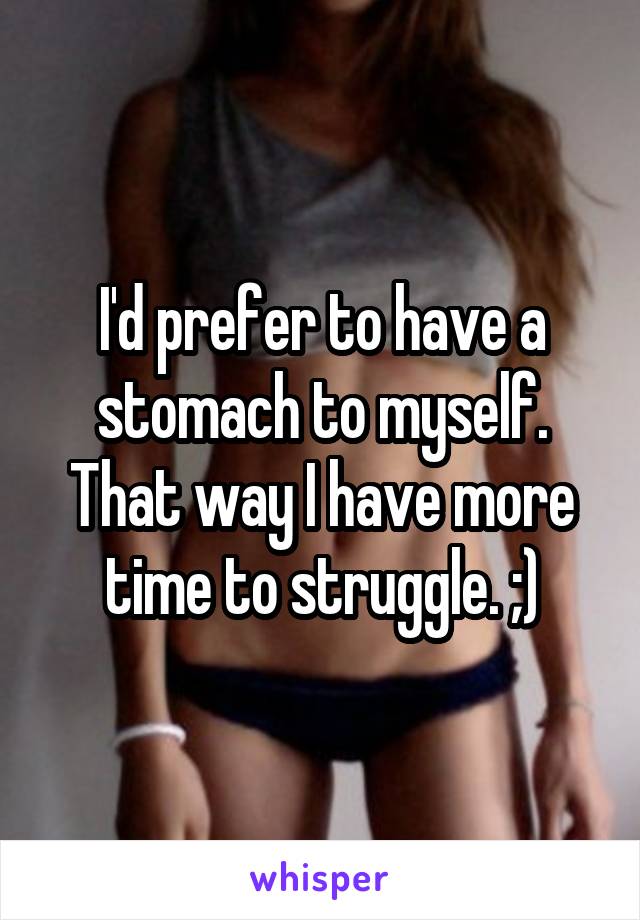 I'd prefer to have a stomach to myself. That way I have more time to struggle. ;)