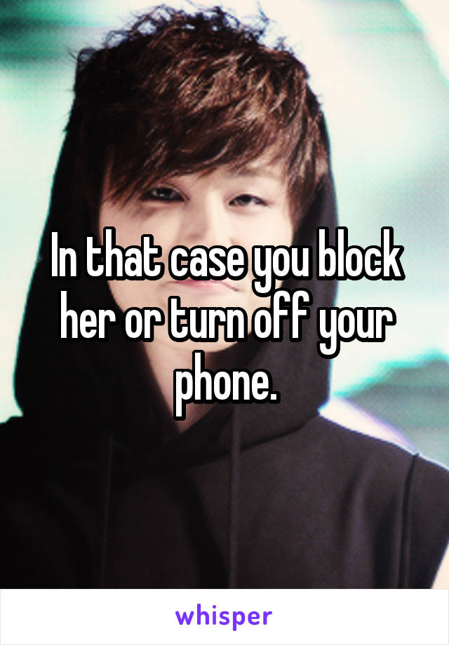 In that case you block her or turn off your phone.