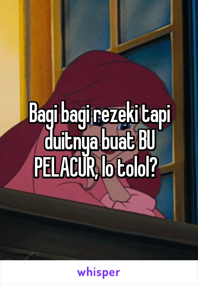 Bagi bagi rezeki tapi duitnya buat BU PELACUR, lo tolol?  