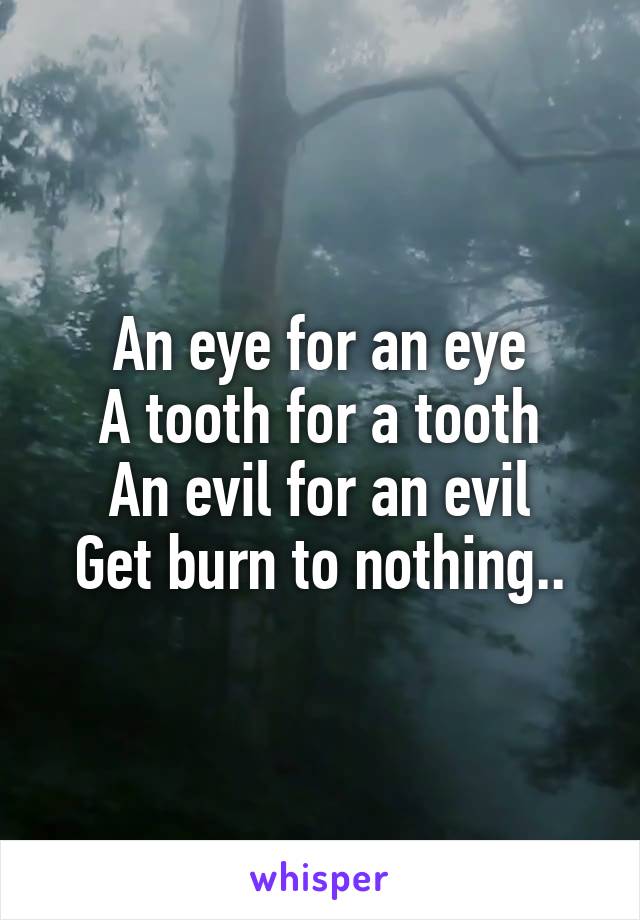 An eye for an eye
A tooth for a tooth
An evil for an evil
Get burn to nothing..