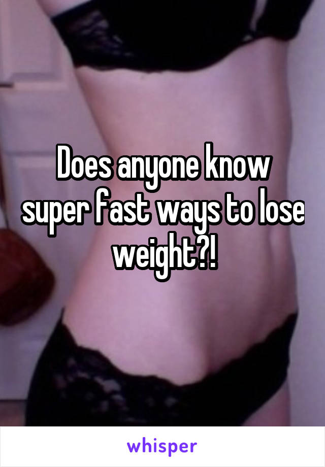 Does anyone know super fast ways to lose weight?!
