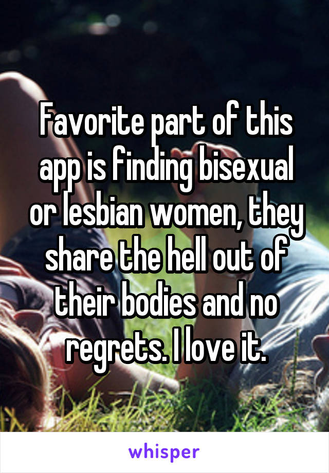 Favorite part of this app is finding bisexual or lesbian women, they share the hell out of their bodies and no regrets. I love it.