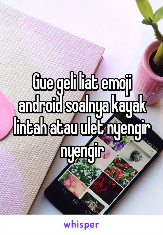 Gue geli liat emoji android soalnya kayak lintah atau ulet nyengir nyengir