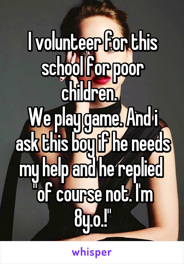 I volunteer for this school for poor children.  
We play game. And i ask this boy if he needs my help and he replied 
"of course not. I'm 8y.o.!"