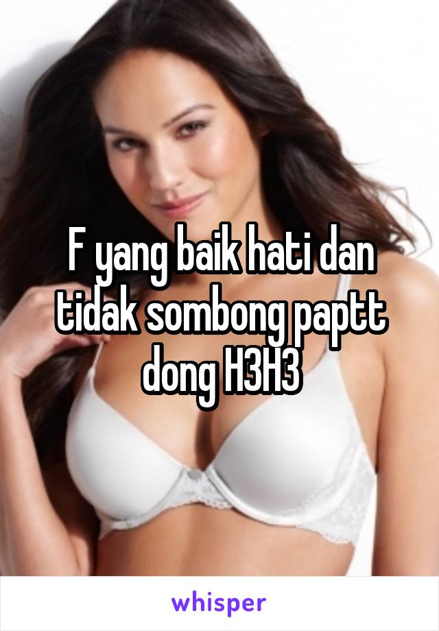 F yang baik hati dan tidak sombong paptt dong H3H3