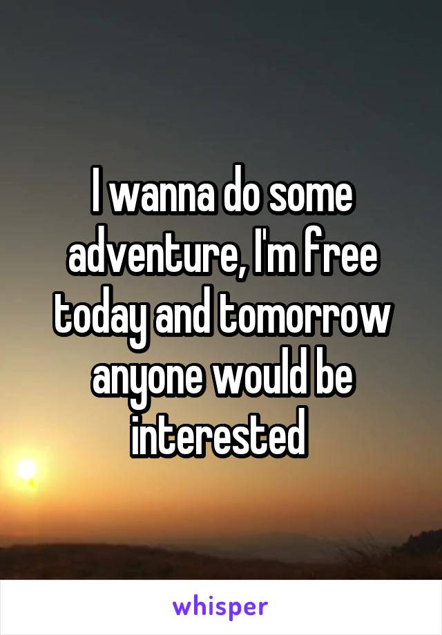 I wanna do some adventure, I'm free today and tomorrow anyone would be interested 