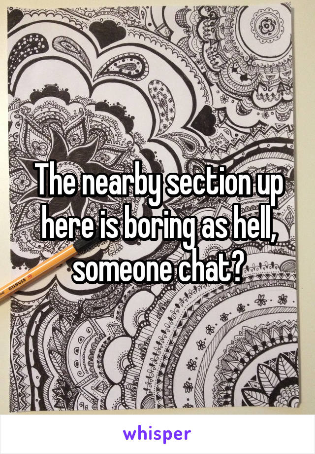 The nearby section up here is boring as hell, someone chat?