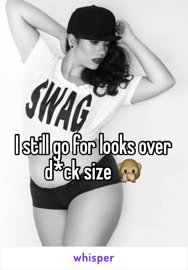 I still go for looks over d*ck size 🙊