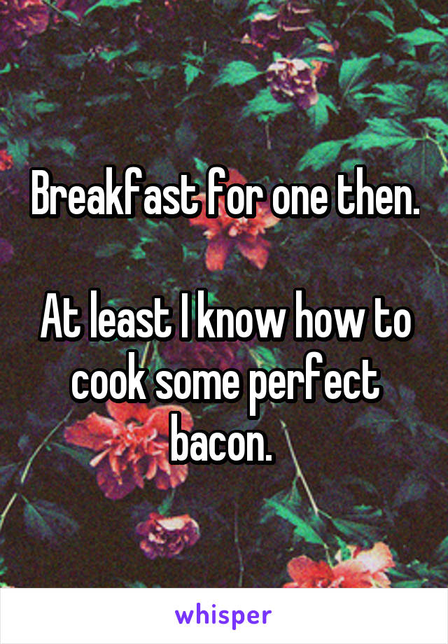 Breakfast for one then. 
At least I know how to cook some perfect bacon. 