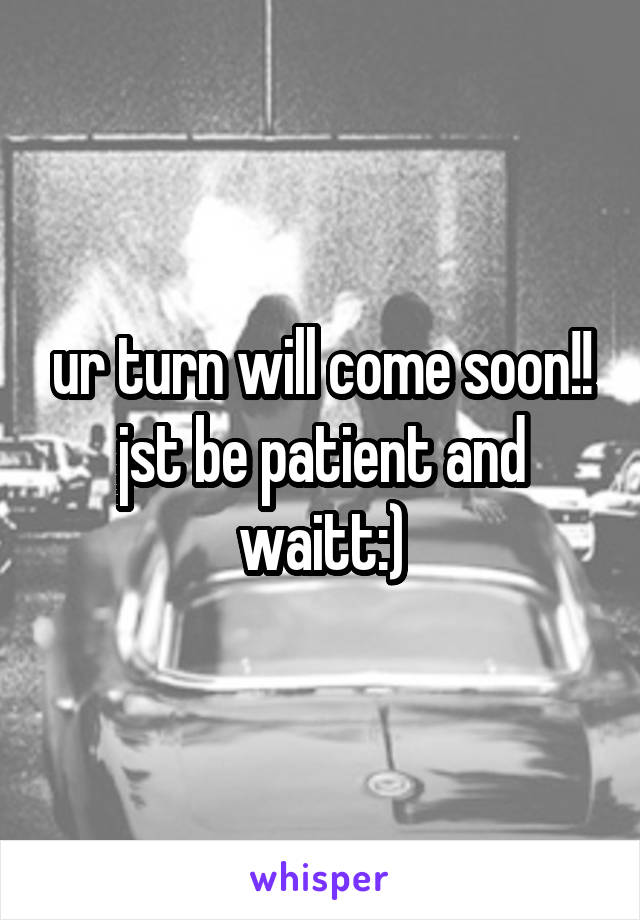 ur turn will come soon!! jst be patient and waitt:)