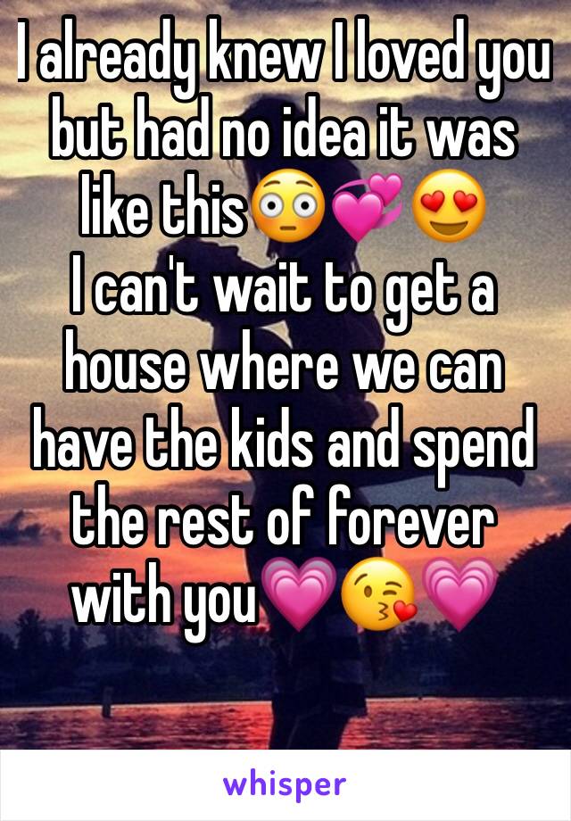 I already knew I loved you but had no idea it was like this😳💞😍
I can't wait to get a house where we can have the kids and spend the rest of forever with you💗😘💗