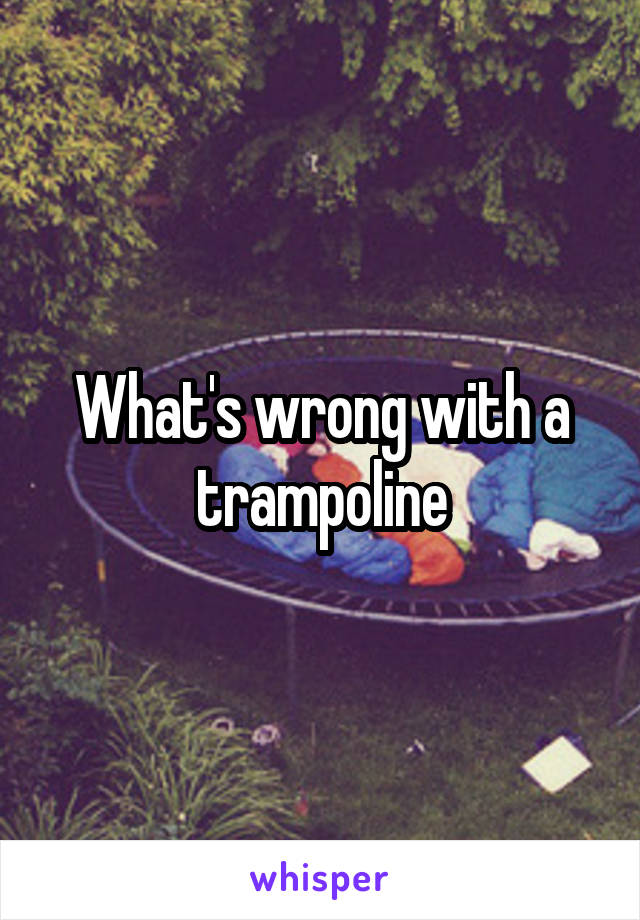 What's wrong with a trampoline