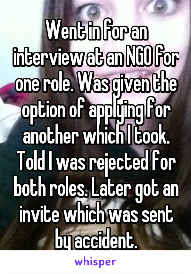 Went in for an interview at an NGO for one role. Was given the option of applying for another which I took. Told I was rejected for both roles. Later got an invite which was sent by accident.