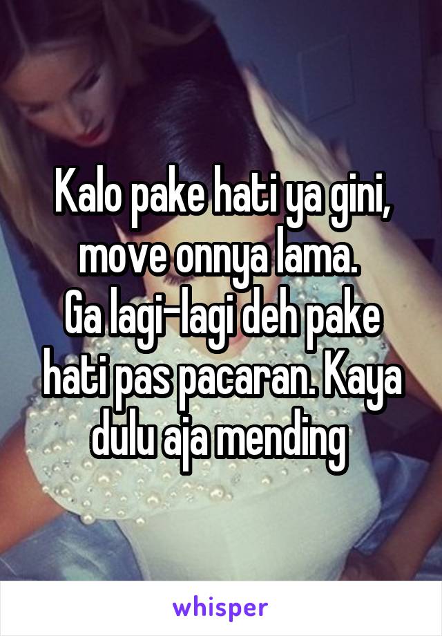 Kalo pake hati ya gini, move onnya lama. 
Ga lagi-lagi deh pake hati pas pacaran. Kaya dulu aja mending 